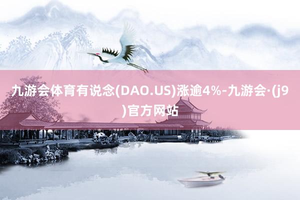 九游会体育有说念(DAO.US)涨逾4%-九游会·(j9)官方网站