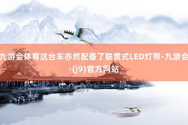 九游会体育这台车亦然配备了联贯式LED灯带-九游会·(j9)官方网站