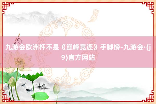 九游会欧洲杯不是《巅峰竞逐》手脚榜-九游会·(j9)官方网站