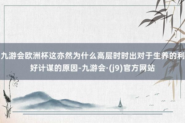 九游会欧洲杯这亦然为什么高层时时出对于生养的利好计谋的原因-九游会·(j9)官方网站