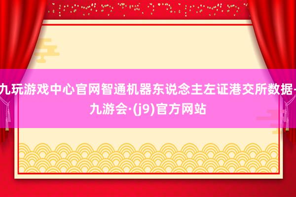 九玩游戏中心官网智通机器东说念主左证港交所数据-九游会·(j9)官方网站