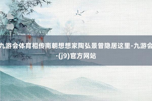 九游会体育相传南朝想想家陶弘景曾隐居这里-九游会·(j9)官方网站