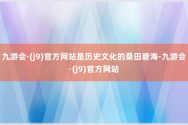 九游会·(j9)官方网站是历史文化的桑田碧海-九游会·(j9)官方网站
