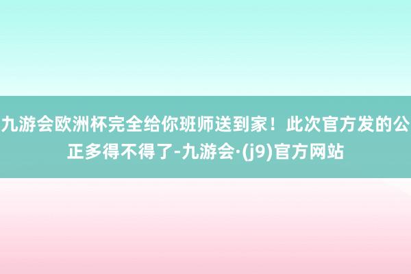 九游会欧洲杯完全给你班师送到家！此次官方发的公正多得不得了-九游会·(j9)官方网站