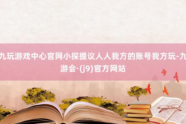 九玩游戏中心官网小探提议人人我方的账号我方玩-九游会·(j9)官方网站