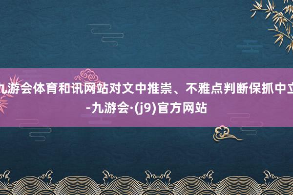 九游会体育和讯网站对文中推崇、不雅点判断保抓中立-九游会·(j9)官方网站