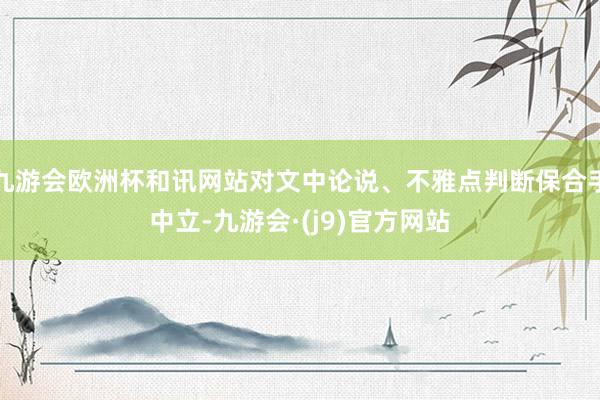 九游会欧洲杯和讯网站对文中论说、不雅点判断保合手中立-九游会·(j9)官方网站