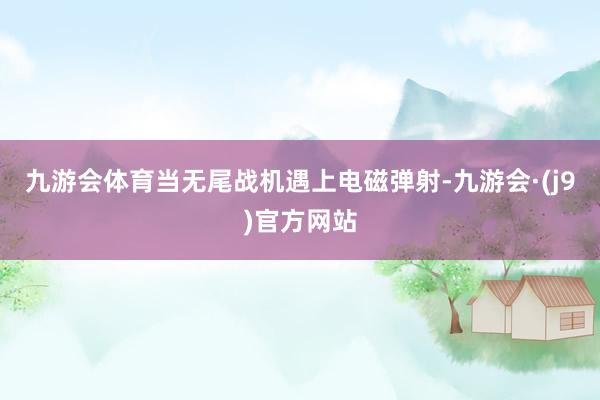 九游会体育当无尾战机遇上电磁弹射-九游会·(j9)官方网站