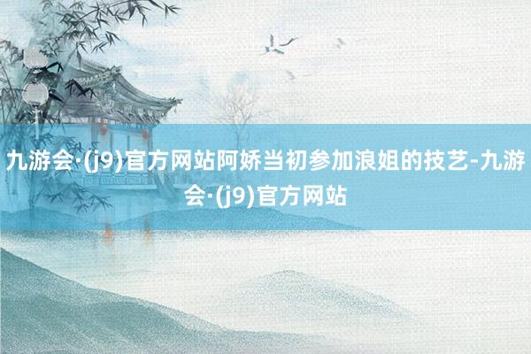 九游会·(j9)官方网站阿娇当初参加浪姐的技艺-九游会·(j9)官方网站