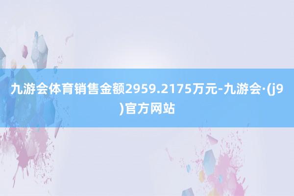 九游会体育销售金额2959.2175万元-九游会·(j9)官方网站
