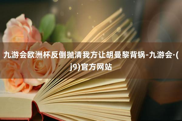 九游会欧洲杯反倒抛清我方让胡曼黎背锅-九游会·(j9)官方网站