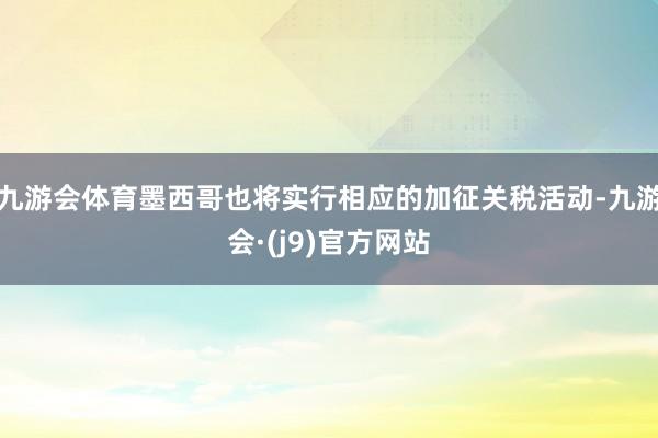 九游会体育墨西哥也将实行相应的加征关税活动-九游会·(j9)官方网站