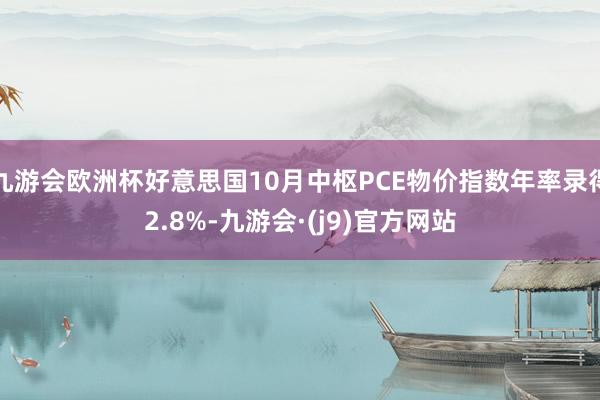 九游会欧洲杯好意思国10月中枢PCE物价指数年率录得2.8%-九游会·(j9)官方网站