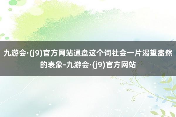 九游会·(j9)官方网站通盘这个词社会一片渴望盎然的表象-九游会·(j9)官方网站