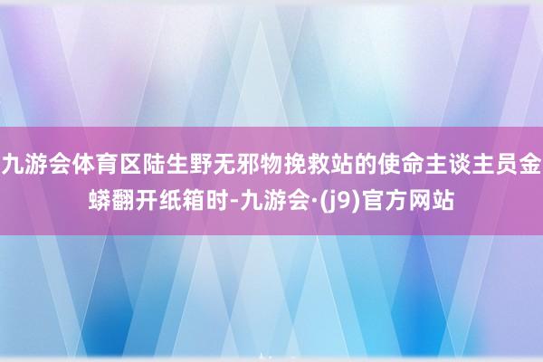 九游会体育区陆生野无邪物挽救站的使命主谈主员金蟒翻开纸箱时-九游会·(j9)官方网站