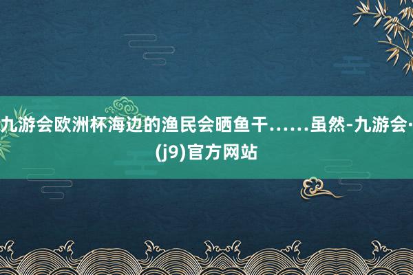九游会欧洲杯海边的渔民会晒鱼干……虽然-九游会·(j9)官方网站