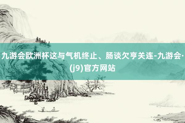 九游会欧洲杯这与气机终止、肠谈欠亨关连-九游会·(j9)官方网站