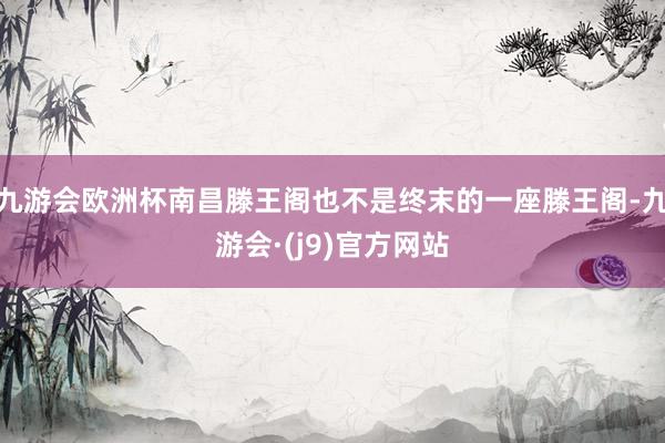 九游会欧洲杯南昌滕王阁也不是终末的一座滕王阁-九游会·(j9)官方网站