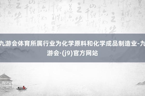 九游会体育所属行业为化学原料和化学成品制造业-九游会·(j9)官方网站