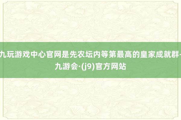 九玩游戏中心官网是先农坛内等第最高的皇家成就群-九游会·(j9)官方网站