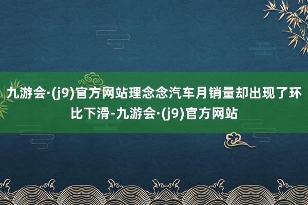 九游会·(j9)官方网站理念念汽车月销量却出现了环比下滑-九游会·(j9)官方网站