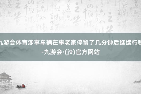 九游会体育涉事车辆在事老家停留了几分钟后继续行驶-九游会·(j9)官方网站