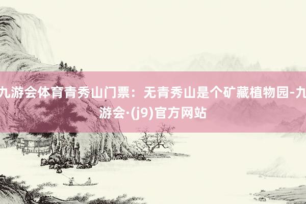 九游会体育青秀山门票：无青秀山是个矿藏植物园-九游会·(j9)官方网站