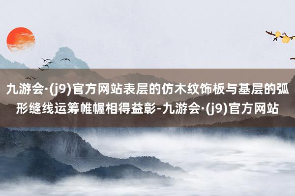 九游会·(j9)官方网站表层的仿木纹饰板与基层的弧形缝线运筹帷幄相得益彰-九游会·(j9)官方网站