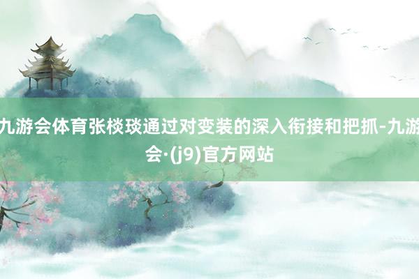 九游会体育张棪琰通过对变装的深入衔接和把抓-九游会·(j9)官方网站
