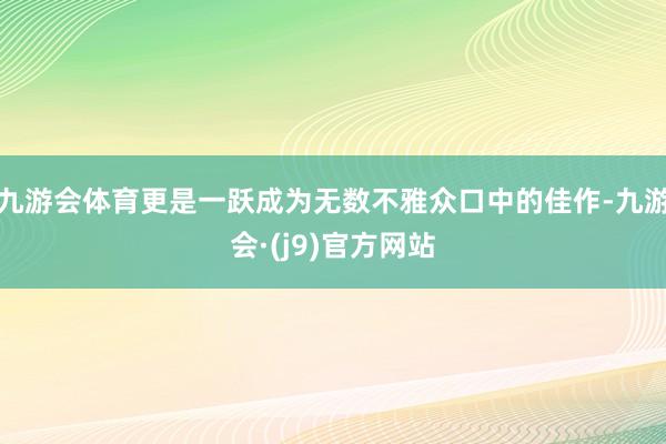 九游会体育更是一跃成为无数不雅众口中的佳作-九游会·(j9)官方网站