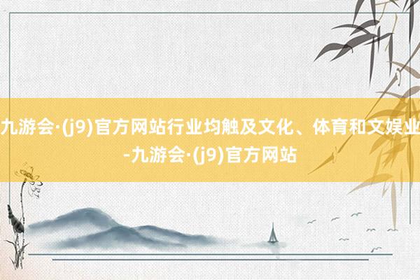 九游会·(j9)官方网站行业均触及文化、体育和文娱业-九游会·(j9)官方网站