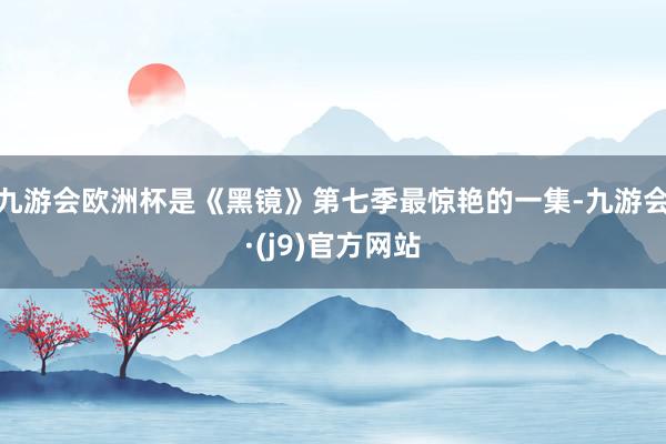 九游会欧洲杯是《黑镜》第七季最惊艳的一集-九游会·(j9)官方网站