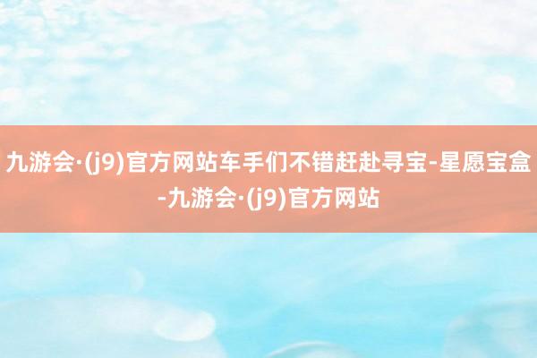九游会·(j9)官方网站车手们不错赶赴寻宝-星愿宝盒-九游会·(j9)官方网站