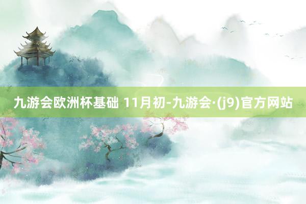 九游会欧洲杯　　基础 　　11月初-九游会·(j9)官方网站