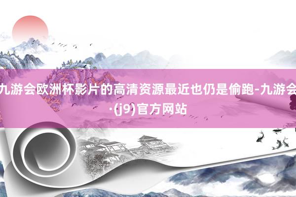 九游会欧洲杯影片的高清资源最近也仍是偷跑-九游会·(j9)官方网站