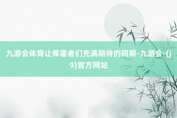 九游会体育让挥霍者们充满期待的同期-九游会·(j9)官方网站