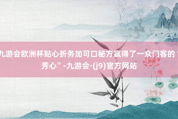 九游会欧洲杯贴心折务加可口秘方赢得了一众门客的“芳心”-九游会·(j9)官方网站