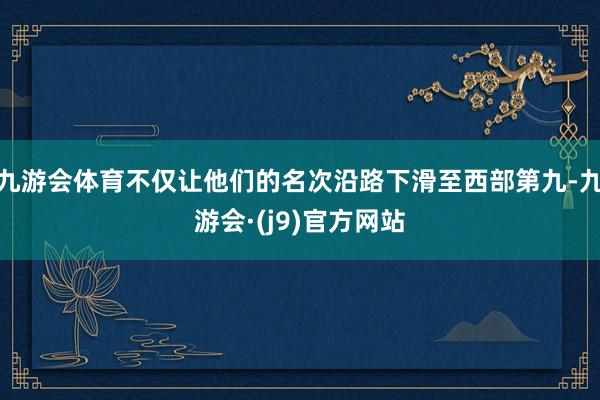 九游会体育不仅让他们的名次沿路下滑至西部第九-九游会·(j9)官方网站