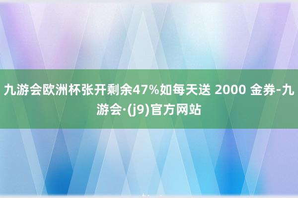 九游会欧洲杯张开剩余47%如每天送 2000 金券-九游会·(j9)官方网站