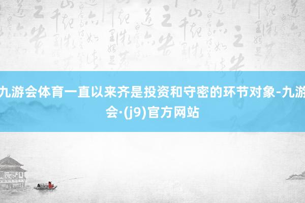 九游会体育一直以来齐是投资和守密的环节对象-九游会·(j9)官方网站