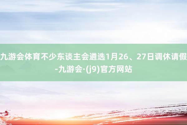 九游会体育不少东谈主会遴选1月26、27日调休请假-九游会·(j9)官方网站