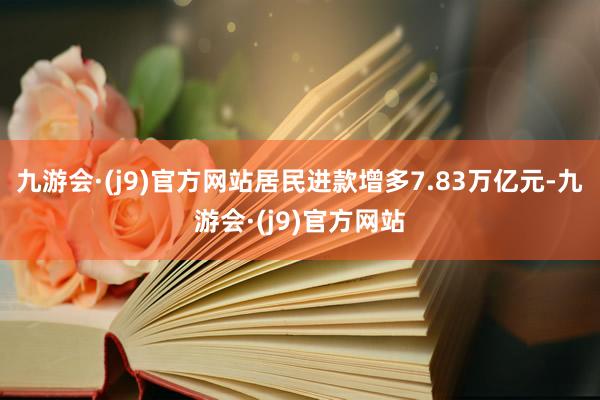 九游会·(j9)官方网站居民进款增多7.83万亿元-九游会·(j9)官方网站