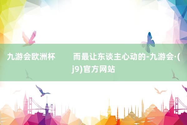 九游会欧洲杯        而最让东谈主心动的-九游会·(j9)官方网站