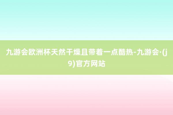 九游会欧洲杯天然干燥且带着一点酷热-九游会·(j9)官方网站