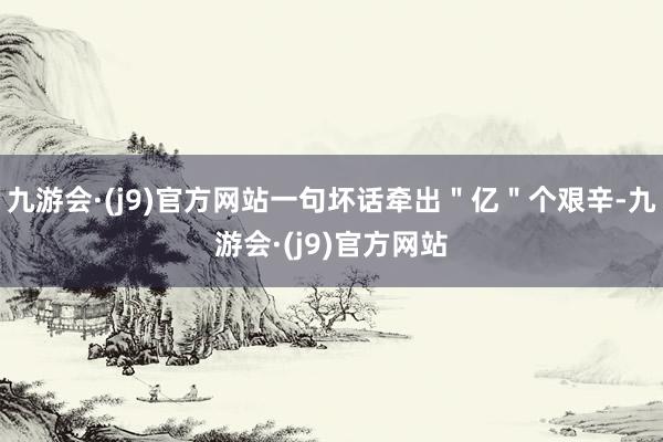九游会·(j9)官方网站一句坏话牵出＂亿＂个艰辛-九游会·(j9)官方网站