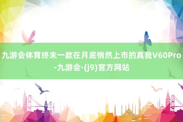 九游会体育终末一款在月底悄然上市的真我V60Pro-九游会·(j9)官方网站