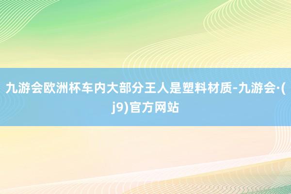 九游会欧洲杯车内大部分王人是塑料材质-九游会·(j9)官方网站