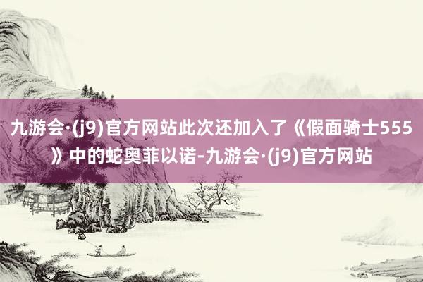 九游会·(j9)官方网站此次还加入了《假面骑士555》中的蛇奥菲以诺-九游会·(j9)官方网站