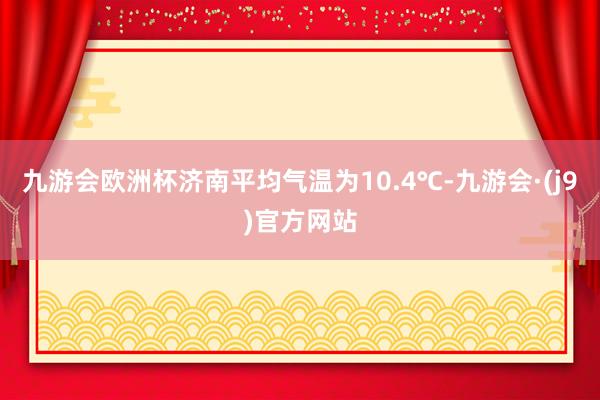 九游会欧洲杯济南平均气温为10.4℃-九游会·(j9)官方网站