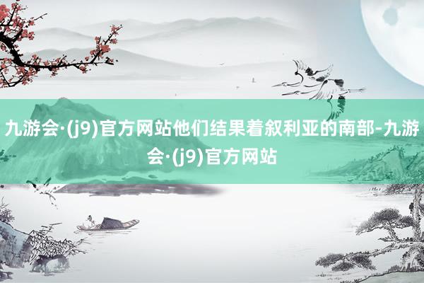 九游会·(j9)官方网站他们结果着叙利亚的南部-九游会·(j9)官方网站